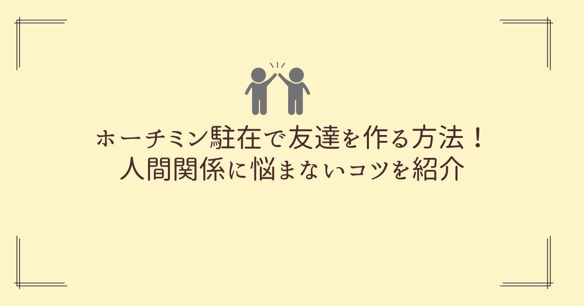 ホーチミン駐在で友達を作る方法！人間関係に悩まないコツは？