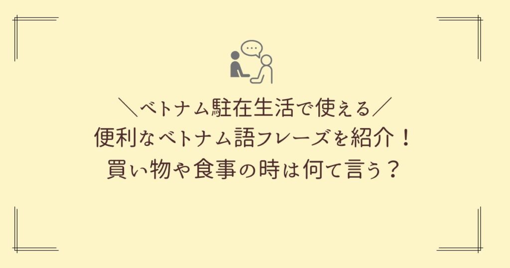 ベトナム駐在生活で使える便利なベトナム語フレーズを紹介！買い物や食事の時は何て言うのかまとめています。