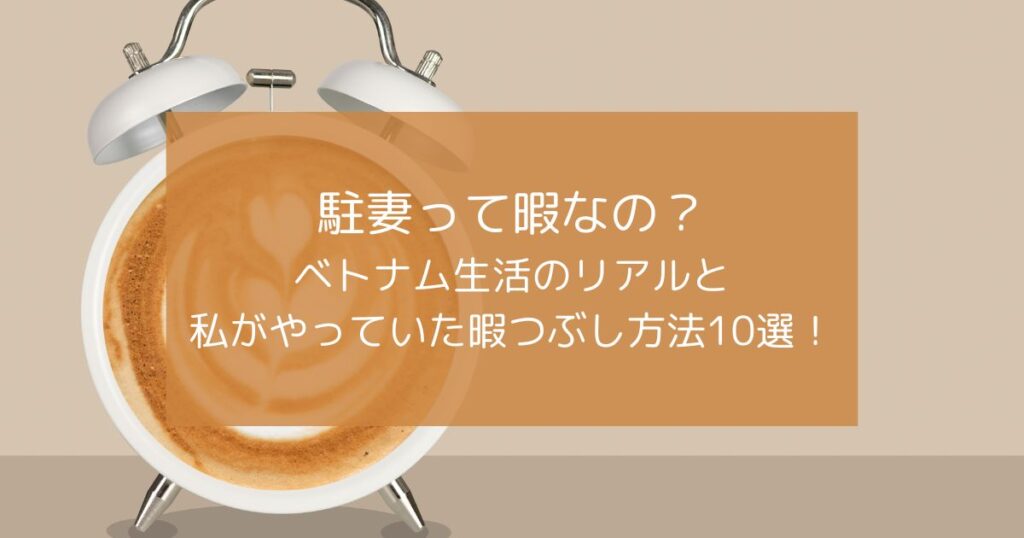 駐妻は暇なのか、ベトナム生活のリアルと私がやっていた暇つぶし方法10選！