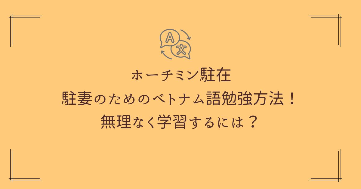 【ホーチミン駐在】駐妻のためのベトナム語勉強方法！無理なく学習する手順を紹介しています。