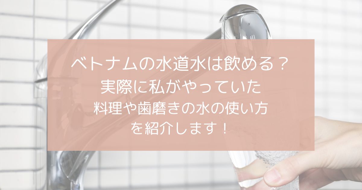 ベトナムの水道水は飲めるのかについてや、実際に私がやっていた料理や歯磨きの水の使い方を紹介します！